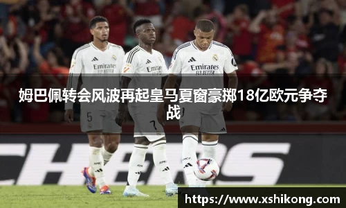 姆巴佩转会风波再起皇马夏窗豪掷18亿欧元争夺战