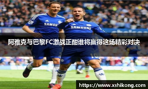 阿雅克与巴黎FC激战正酣谁将赢得这场精彩对决