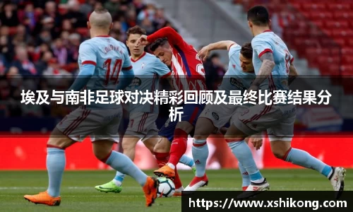 埃及与南非足球对决精彩回顾及最终比赛结果分析