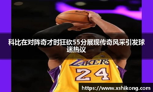 科比在对阵奇才时狂砍55分展现传奇风采引发球迷热议